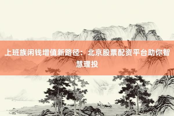 上班族闲钱增值新路径：北京股票配资平台助你智慧理投