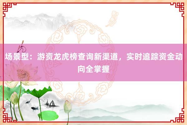 场景型:游资龙虎榜查询新渠道,实时追踪资金动向全掌握