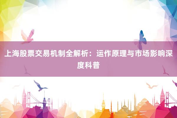 上海股票交易机制全解析：运作原理与市场影响深度科普
