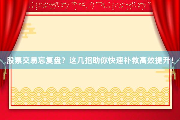 股票交易忘复盘？这几招助你快速补救高效提升！