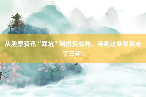 从股票资讯“踩坑”到投资成熟，亲测这条路我走了三年！