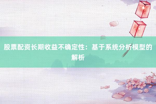 股票配资长期收益不确定性：基于系统分析模型的解析