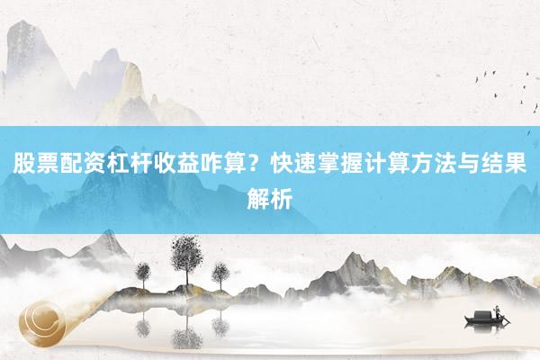 股票配资杠杆收益咋算？快速掌握计算方法与结果解析