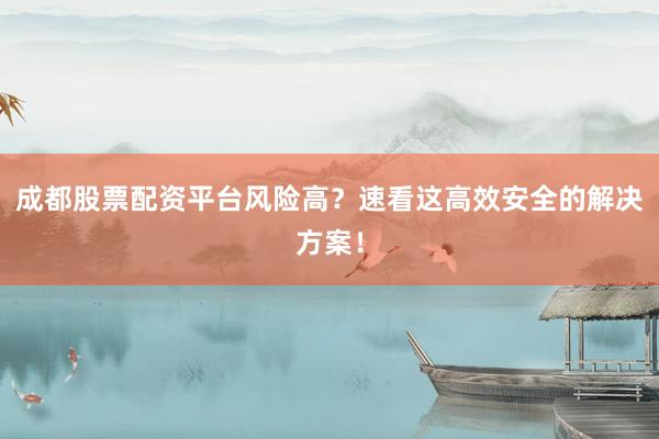 成都股票配资平台风险高？速看这高效安全的解决方案！