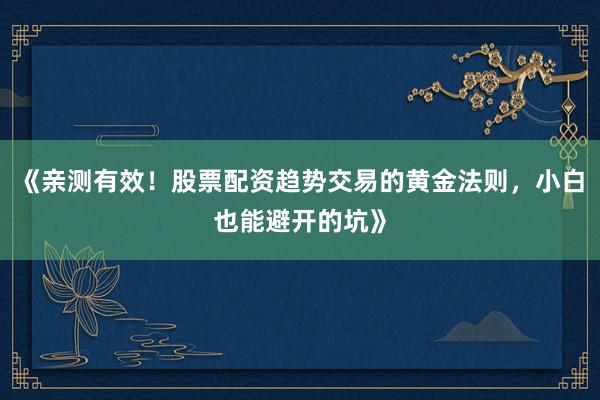 《亲测有效！股票配资趋势交易的黄金法则，小白也能避开的坑》