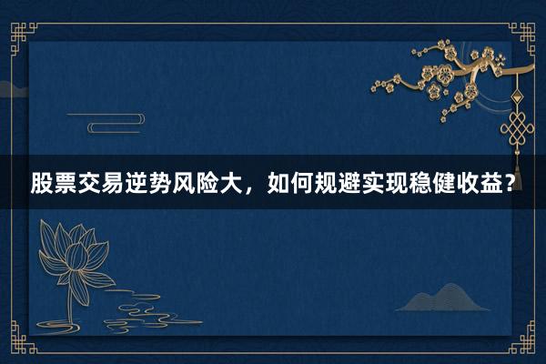 股票交易逆势风险大，如何规避实现稳健收益？