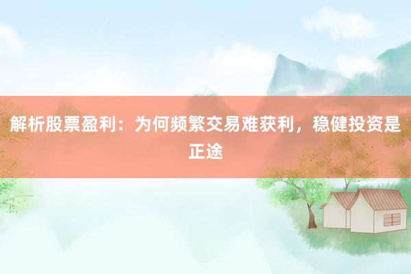 解析股票盈利：为何频繁交易难获利，稳健投资是正途