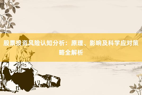 股票投资风险认知分析：原理、影响及科学应对策略全解析