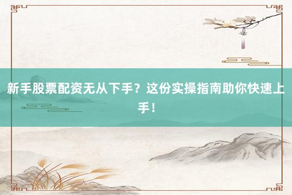 新手股票配资无从下手？这份实操指南助你快速上手！