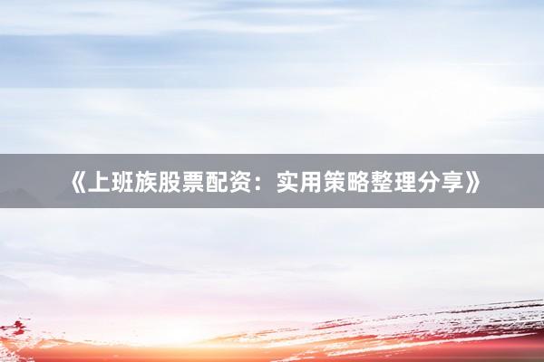 《上班族股票配资：实用策略整理分享》