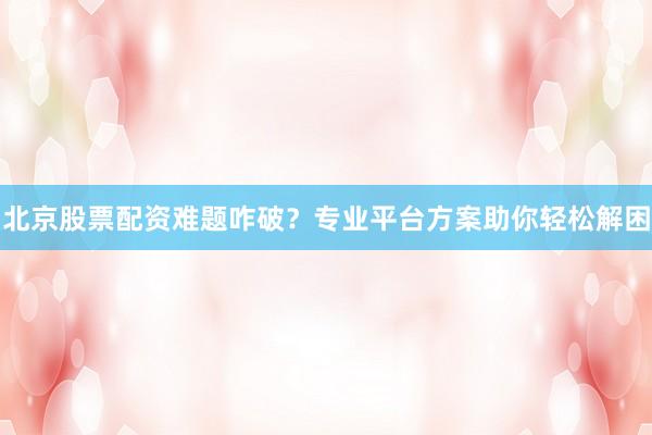 北京股票配资难题咋破？专业平台方案助你轻松解困