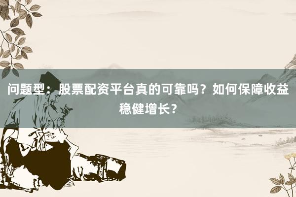 问题型：股票配资平台真的可靠吗？如何保障收益稳健增长？