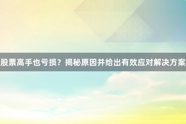 股票高手也亏损？揭秘原因并给出有效应对解决方案