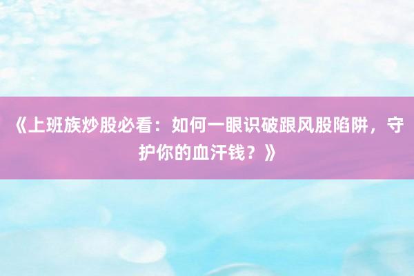 《上班族炒股必看:如何一眼识破跟风股陷阱,守护你的血汗钱?》