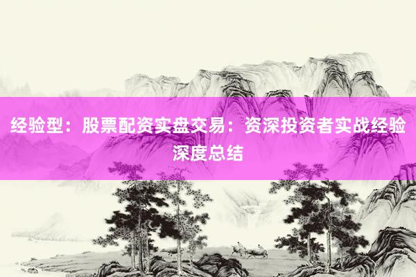 经验型：股票配资实盘交易：资深投资者实战经验深度总结