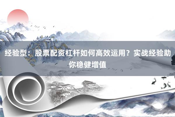经验型：股票配资杠杆如何高效运用？实战经验助你稳健增值