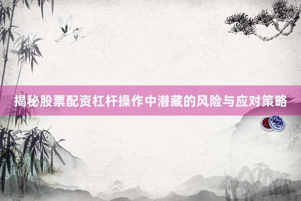 揭秘股票配资杠杆操作中潜藏的风险与应对策略