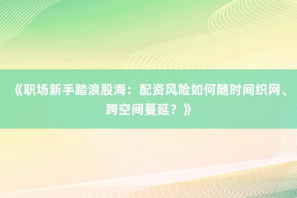 《职场新手踏浪股海：配资风险如何随时间织网、跨空间蔓延？》
