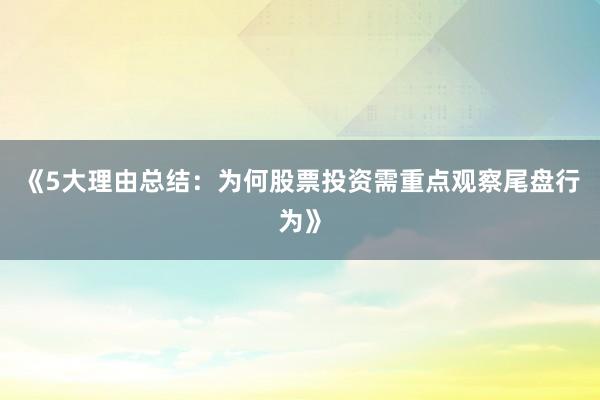 《5大理由总结：为何股票投资需重点观察尾盘行为》