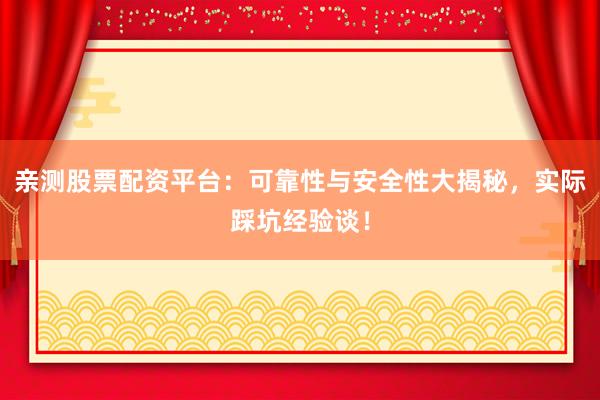 亲测股票配资平台：可靠性与安全性大揭秘，实际踩坑经验谈！