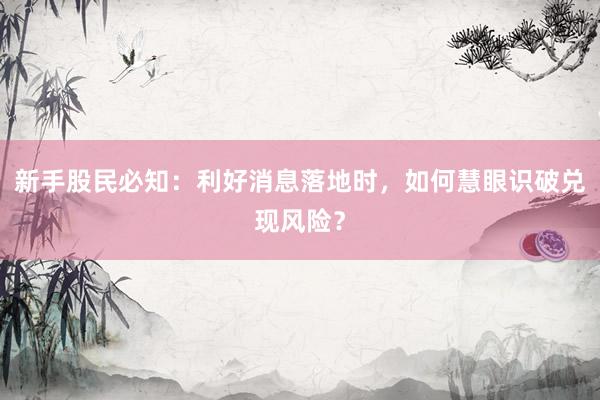 新手股民必知：利好消息落地时，如何慧眼识破兑现风险？