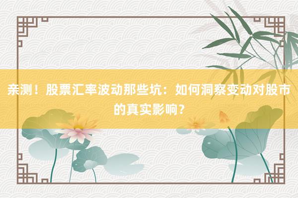 亲测！股票汇率波动那些坑：如何洞察变动对股市的真实影响？