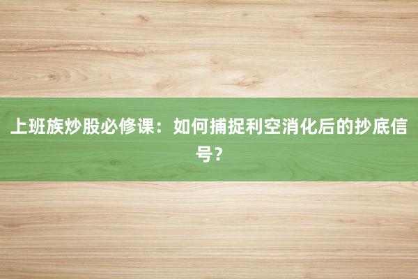 上班族炒股必修课：如何捕捉利空消化后的抄底信号？
