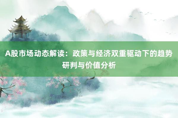A股市场动态解读：政策与经济双重驱动下的趋势研判与价值分析