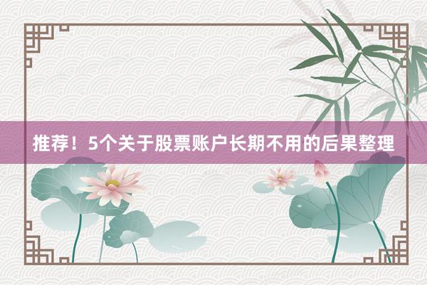 推荐！5个关于股票账户长期不用的后果整理