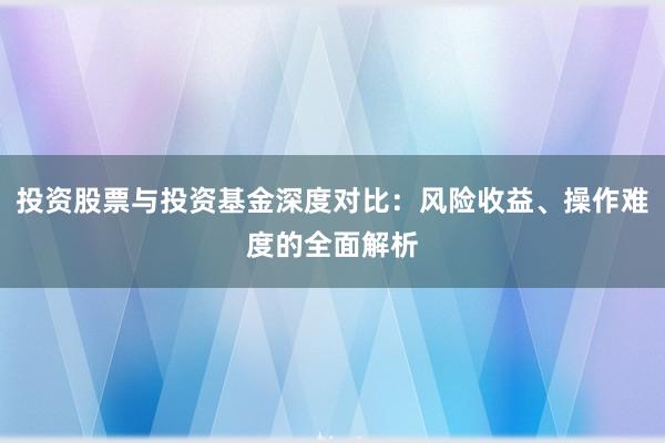 投资股票与投资基金深度对比:风险收益、操作难度的全面解析