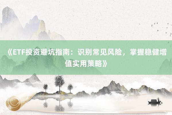 《ETF投资避坑指南:识别常见风险,掌握稳健增值实用策略》