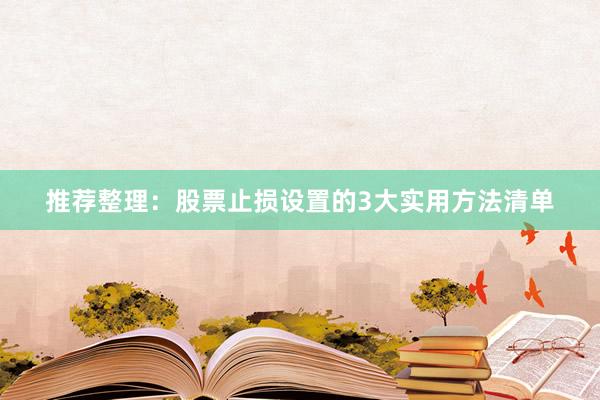 推荐整理：股票止损设置的3大实用方法清单
