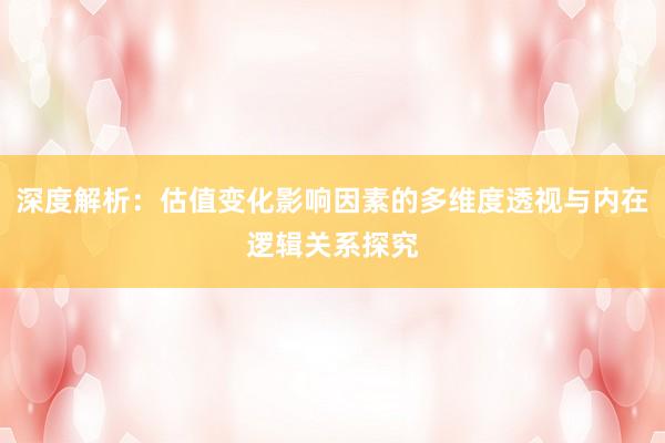 深度解析：估值变化影响因素的多维度透视与内在逻辑关系探究