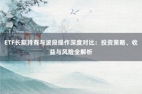 ETF长期持有与波段操作深度对比：投资策略、收益与风险全解析