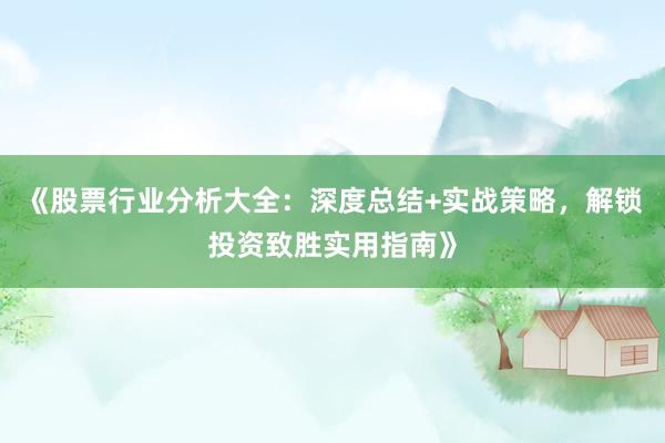 《股票行业分析大全：深度总结+实战策略，解锁投资致胜实用指南》