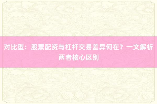 对比型：股票配资与杠杆交易差异何在？一文解析两者核心区别