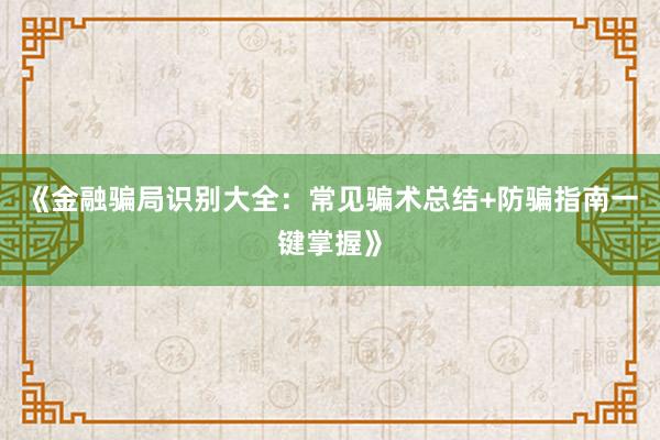 《金融骗局识别大全：常见骗术总结+防骗指南一键掌握》