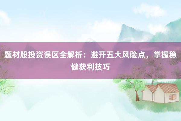 题材股投资误区全解析：避开五大风险点，掌握稳健获利技巧