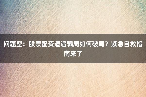 问题型：股票配资遭遇骗局如何破局？紧急自救指南来了