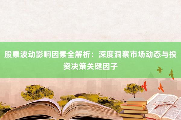 股票波动影响因素全解析：深度洞察市场动态与投资决策关键因子