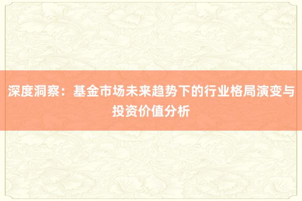 深度洞察：基金市场未来趋势下的行业格局演变与投资价值分析