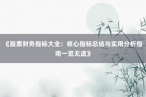 《股票财务指标大全：核心指标总结与实用分析指南一览无遗》
