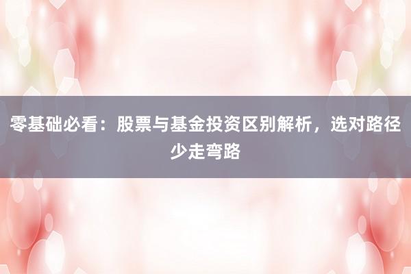 零基础必看：股票与基金投资区别解析，选对路径少走弯路