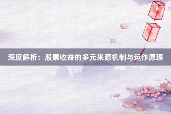 深度解析：股票收益的多元来源机制与运作原理