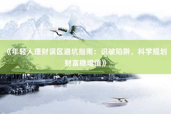 《年轻人理财误区避坑指南：识破陷阱，科学规划财富稳增值》