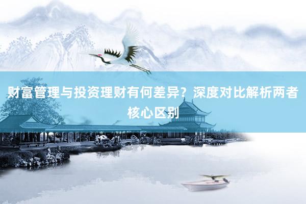 财富管理与投资理财有何差异？深度对比解析两者核心区别