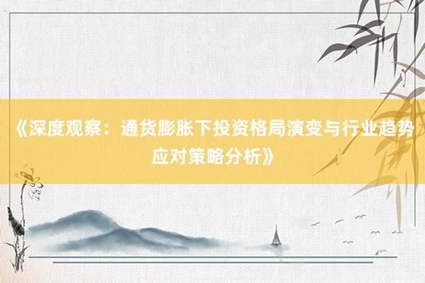 《深度观察：通货膨胀下投资格局演变与行业趋势应对策略分析》