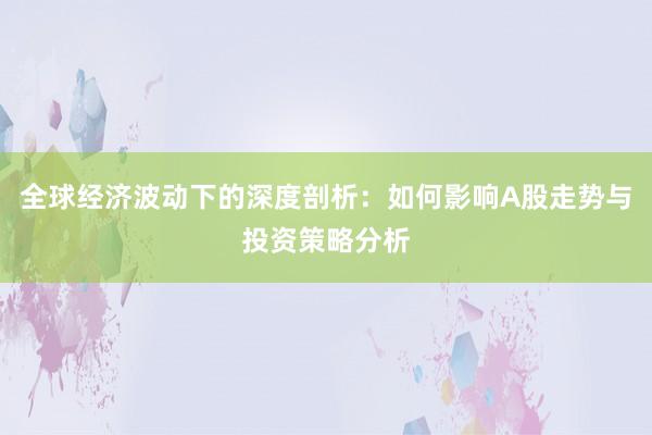 全球经济波动下的深度剖析：如何影响A股走势与投资策略分析