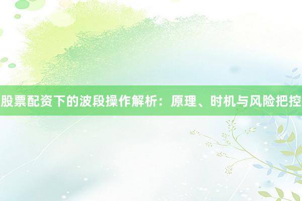 股票配资下的波段操作解析：原理、时机与风险把控
