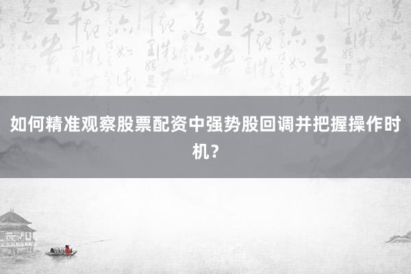 如何精准观察股票配资中强势股回调并把握操作时机？